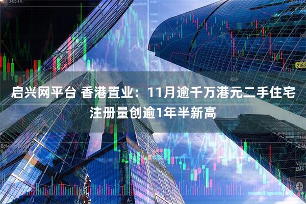 启兴网平台 香港置业：11月逾千万港元二手住宅注册量创逾1年半新高