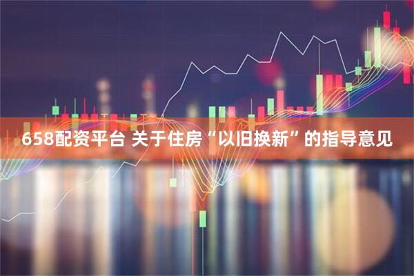 658配资平台 关于住房“以旧换新”的指导意见