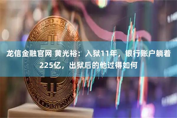 龙信金融官网 黄光裕：入狱11年，银行账户躺着225亿，出狱后的他过得如何