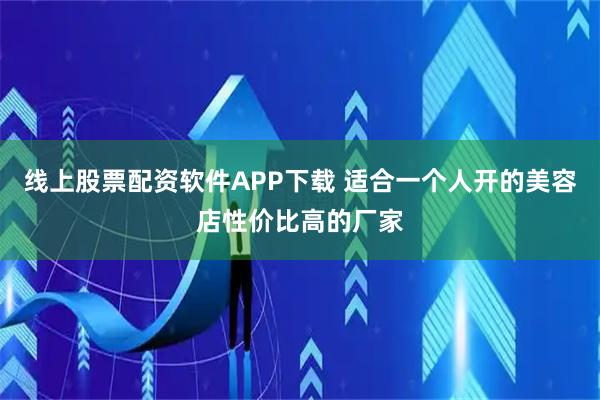线上股票配资软件APP下载 适合一个人开的美容店性价比高的厂家