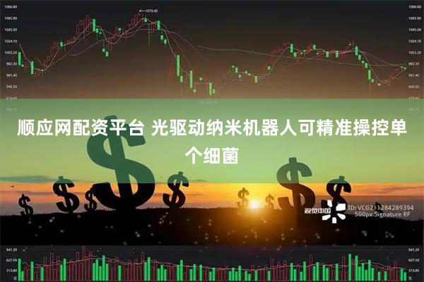 顺应网配资平台 光驱动纳米机器人可精准操控单个细菌