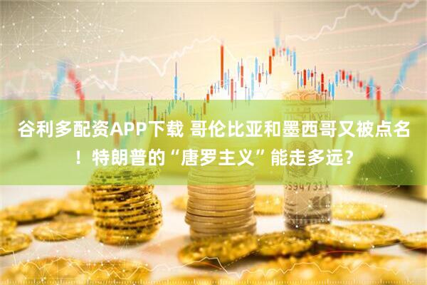 谷利多配资APP下载 哥伦比亚和墨西哥又被点名！特朗普的“唐罗主义”能走多远？