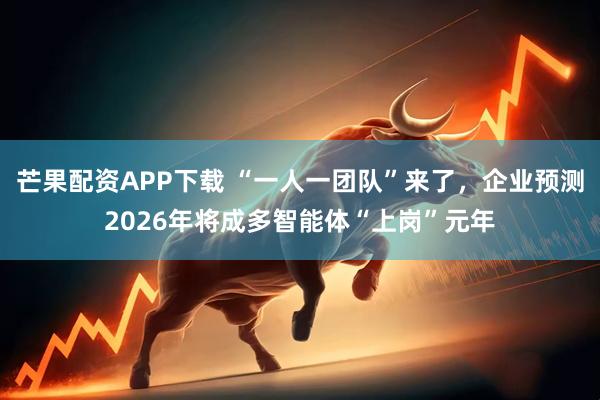 芒果配资APP下载 “一人一团队”来了，企业预测2026年将成多智能体“上岗”元年