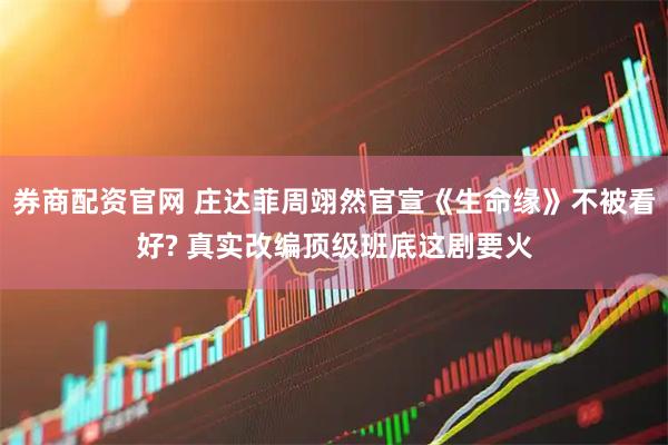 券商配资官网 庄达菲周翊然官宣《生命缘》不被看好? 真实改编顶级班底这剧要火