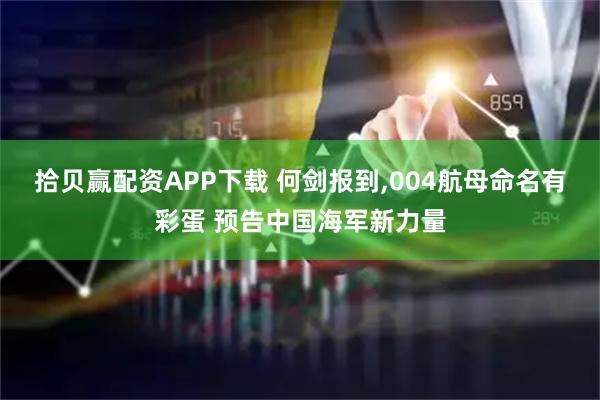拾贝赢配资APP下载 何剑报到,004航母命名有彩蛋 预告中国海军新力量