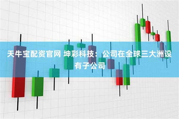 天牛宝配资官网 坤彩科技：公司在全球三大洲设有子公司