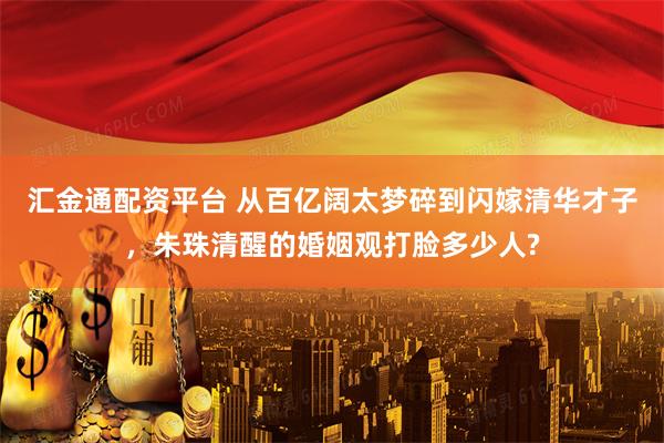 汇金通配资平台 从百亿阔太梦碎到闪嫁清华才子，朱珠清醒的婚姻观打脸多少人?