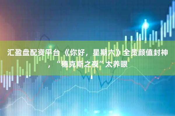 汇盈盘配资平台 《你好，星期六》全员颜值封神，“穗克斯之夜”太养眼