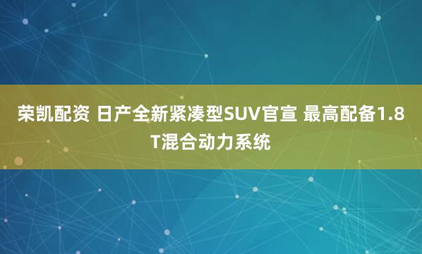 荣凯配资 日产全新紧凑型SUV官宣 最高配备1.8T混合动力系统