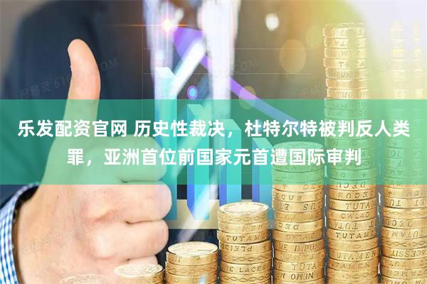 乐发配资官网 历史性裁决，杜特尔特被判反人类罪，亚洲首位前国家元首遭国际审判